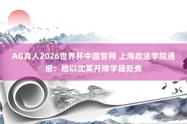 AG真人2026世界杯中国官网 上海政法学院通报：给以沈某开除学籍贬责