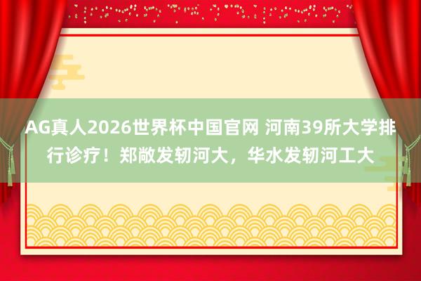 AG真人2026世界杯中国官网 河南39所大学排行诊疗！郑敞发轫河大，华水发轫河工大