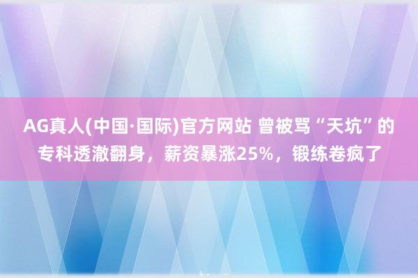 AG真人(中国·国际)官方网站 曾被骂“天坑”的专科透澈翻身，薪资暴涨25%，锻练卷疯了