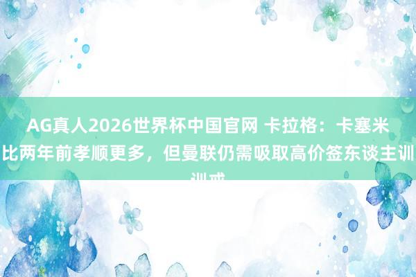 AG真人2026世界杯中国官网 卡拉格:卡塞米罗比两年前孝顺更多,但曼联仍需吸取高价签东谈主训戒