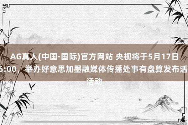 AG真人(中国·国际)官方网站 央视将于5月17日16:00，举办好意思加墨融媒体传播处事有盘算发布活动