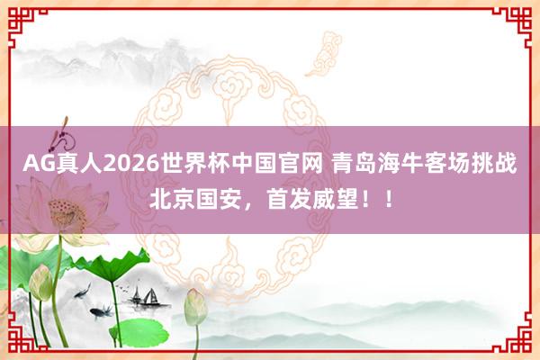 AG真人2026世界杯中国官网 青岛海牛客场挑战北京国安，首发威望！！