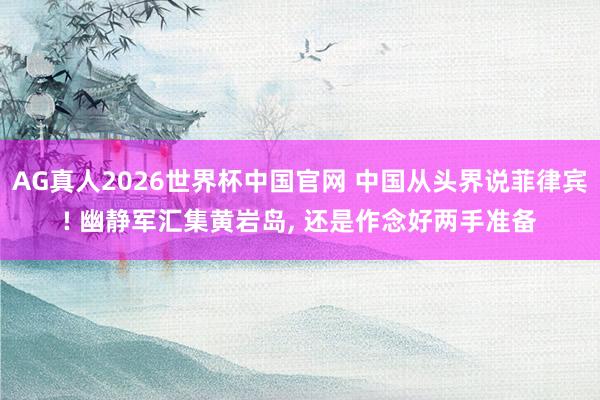 AG真人2026世界杯中国官网 中国从头界说菲律宾! 幽静军汇集黄岩岛， 还是作念好两手准备