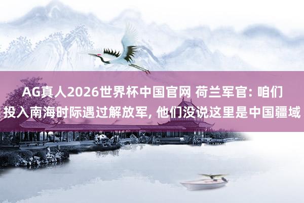 AG真人2026世界杯中国官网 荷兰军官: 咱们投入南海时际遇过解放军， 他们没说这里是中国疆域