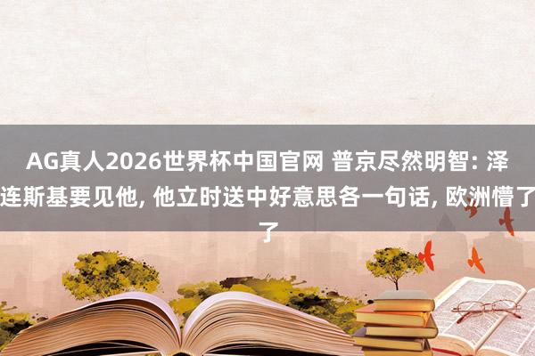 AG真人2026世界杯中国官网 普京尽然明智: 泽连斯基要见他， 他立时送中好意思各一句话， 欧洲懵了