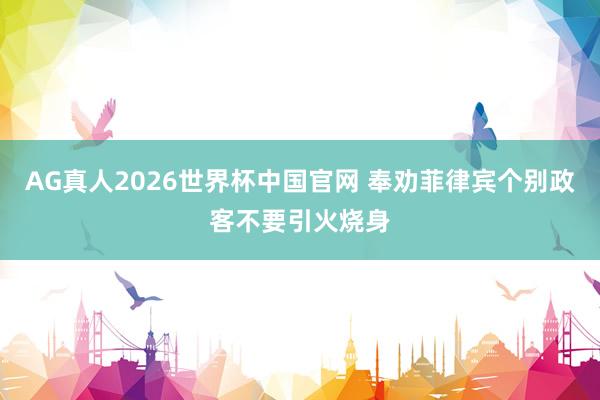 AG真人2026世界杯中国官网 奉劝菲律宾个别政客不要引火烧身