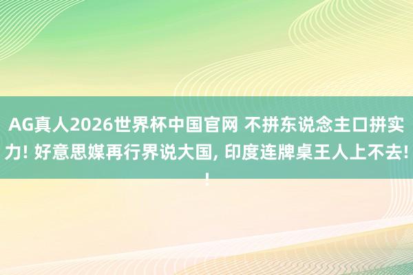 AG真人2026世界杯中国官网 不拼东说念主口拼实力! 好意思媒再行界说大国， 印度连牌桌王人上不去!