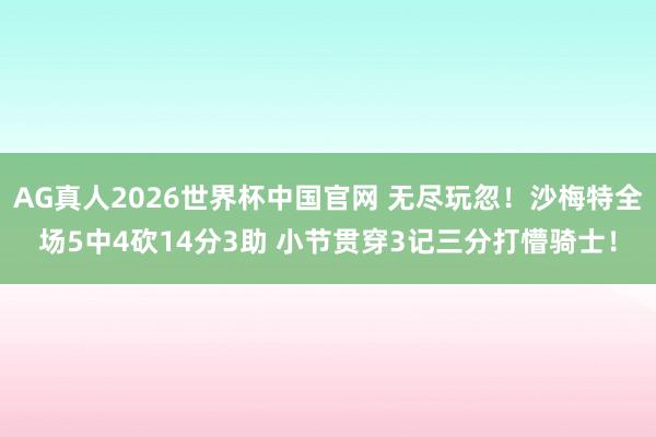 AG真人2026世界杯中国官网 无尽玩忽！沙梅特全场5中4砍14分3助 小节贯穿3记三分打懵骑士！