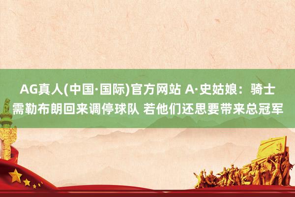 AG真人(中国·国际)官方网站 A·史姑娘：骑士需勒布朗回来调停球队 若他们还思要带来总冠军