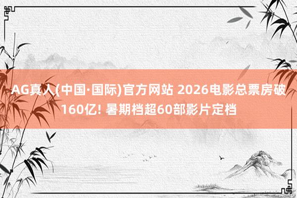 AG真人(中国·国际)官方网站 2026电影总票房破160亿! 暑期档超60部影片定档