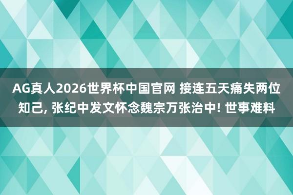 AG真人2026世界杯中国官网 接连五天痛失两位知己， 张纪中发文怀念魏宗万张治中! 世事难料