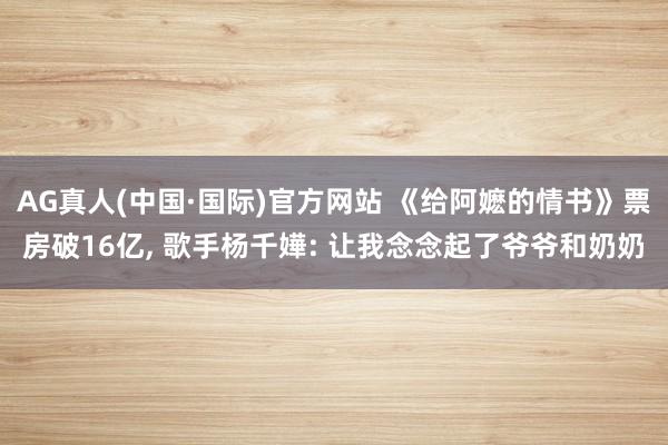 AG真人(中国·国际)官方网站 《给阿嬷的情书》票房破16亿， 歌手杨千嬅: 让我念念起了爷爷和奶奶