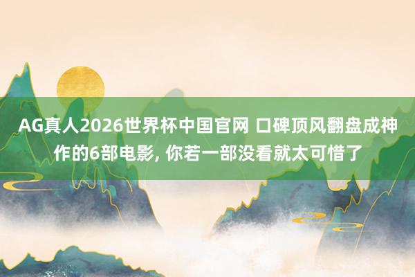 AG真人2026世界杯中国官网 口碑顶风翻盘成神作的6部电影， 你若一部没看就太可惜了