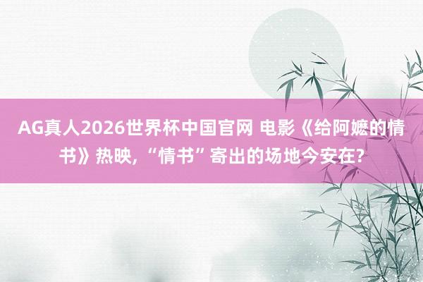 AG真人2026世界杯中国官网 电影《给阿嬷的情书》热映， “情书”寄出的场地今安在?
