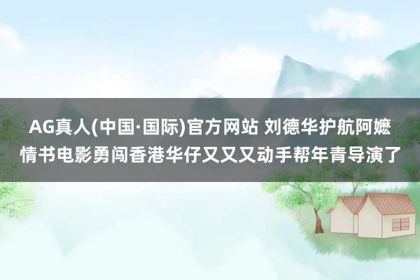 AG真人(中国·国际)官方网站 刘德华护航阿嬷情书电影勇闯香港华仔又又又动手帮年青导演了
