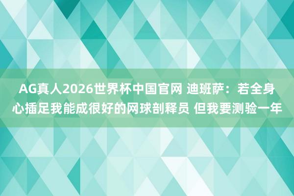 AG真人2026世界杯中国官网 迪班萨：若全身心插足我能成很好的网球剖释员 但我要测验一年