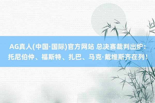 AG真人(中国·国际)官方网站 总决赛裁判出炉：托尼伯仲、福斯特、扎巴、马克·戴维斯齐在列！