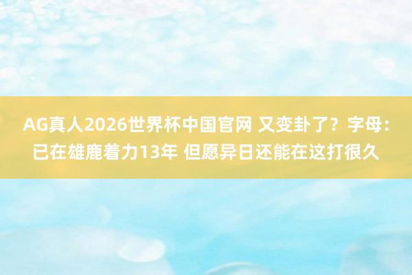 AG真人2026世界杯中国官网 又变卦了？字母：已在雄鹿着力13年 但愿异日还能在这打很久
