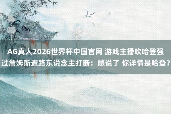 AG真人2026世界杯中国官网 游戏主播吹哈登强过詹姆斯遭路东说念主打断：憋说了 你详情是哈登？