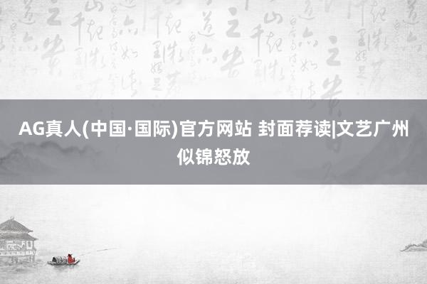 AG真人(中国·国际)官方网站 封面荐读|文艺广州似锦怒放