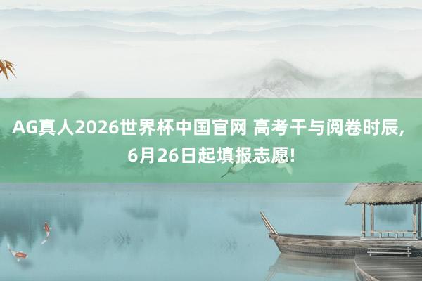 AG真人2026世界杯中国官网 高考干与阅卷时辰， 6月26日起填报志愿!