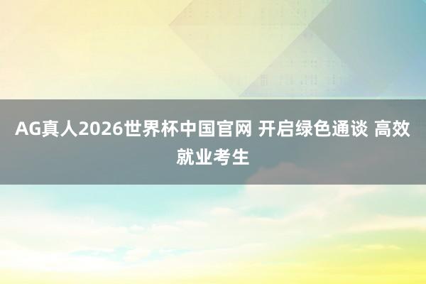 AG真人2026世界杯中国官网 开启绿色通谈 高效就业考生