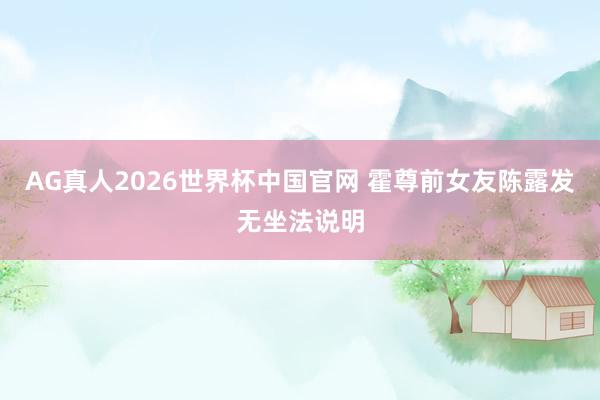AG真人2026世界杯中国官网 霍尊前女友陈露发无坐法说明