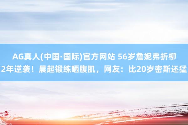 AG真人(中国·国际)官方网站 56岁詹妮弗折柳2年逆袭！晨起锻练晒腹肌，网友：比20岁密斯还猛