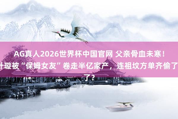 AG真人2026世界杯中国官网 父亲骨血未寒!叶璇被“保姆女友”卷走半亿家产,连祖坟方单齐偷了?