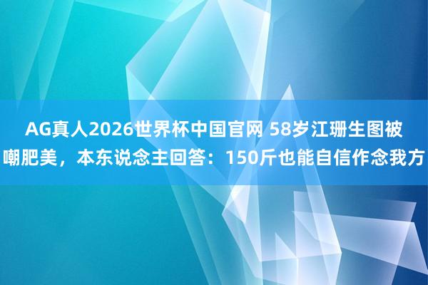 AG真人2026世界杯中国官网 58岁江珊生图被嘲肥美,本东说念主回答:150斤也能自信作念我方