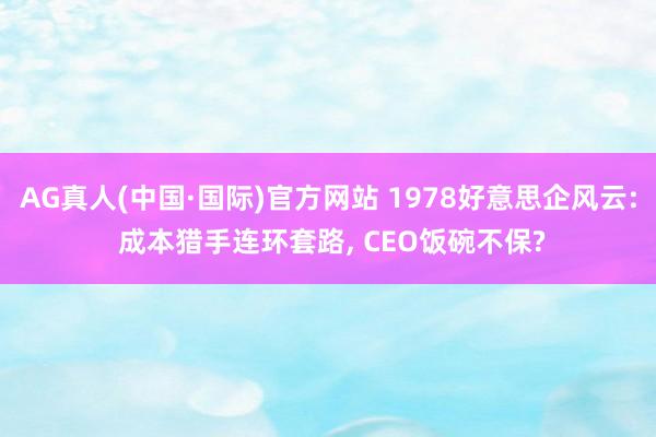 AG真人(中国·国际)官方网站 1978好意思企风云: 成本猎手连环套路, CEO饭碗不保?