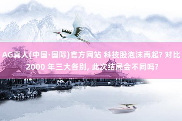 AG真人(中国·国际)官方网站 科技股泡沫再起? 对比 2000 年三大各别， 此次结局会不同吗?