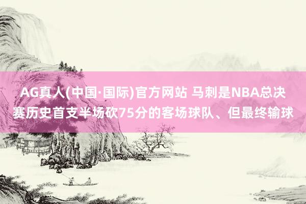 AG真人(中国·国际)官方网站 马刺是NBA总决赛历史首支半场砍75分的客场球队、但最终输球