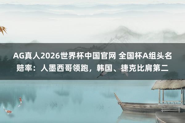 AG真人2026世界杯中国官网 全国杯A组头名赔率：人墨西哥领跑，韩国、捷克比肩第二