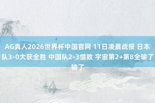 AG真人2026世界杯中国官网 11日凌晨战报 日本队3-0大获全胜 中国队2-3惜败 宇宙第2+第8全输了
