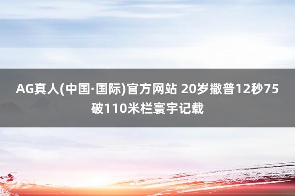 AG真人(中国·国际)官方网站 20岁撒普12秒75破110米栏寰宇记载