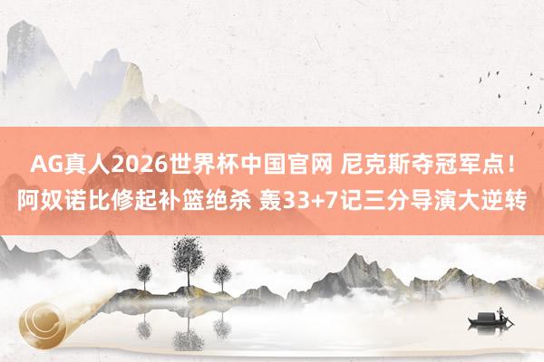AG真人2026世界杯中国官网 尼克斯夺冠军点！阿奴诺比修起补篮绝杀 轰33+7记三分导演大逆转