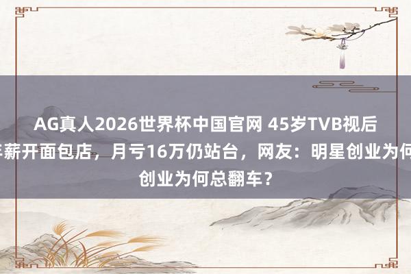 AG真人2026世界杯中国官网 45岁TVB视后弃千万年薪开面包店，月亏16万仍站台，网友：明星创业为何总翻车？