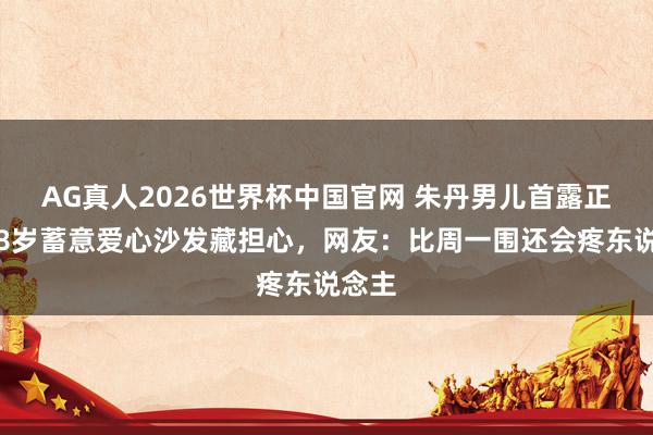 AG真人2026世界杯中国官网 朱丹男儿首露正脸！8岁蓄意爱心沙发藏担心，网友：比周一围还会疼东说念主