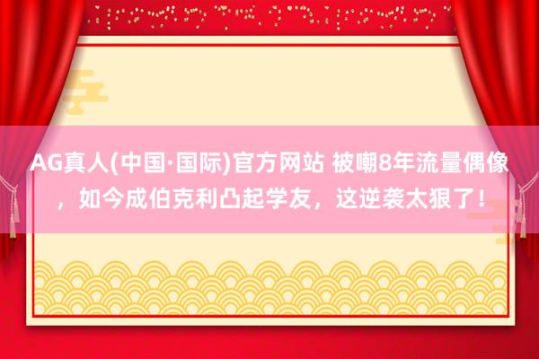 AG真人(中国·国际)官方网站 被嘲8年流量偶像，如今成伯克利凸起学友，这逆袭太狠了！