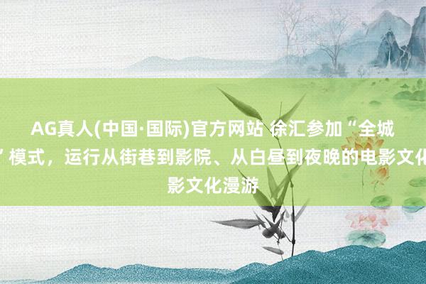 AG真人(中国·国际)官方网站 徐汇参加“全城有戏”模式，运行从街巷到影院、从白昼到夜晚的电影文化漫游