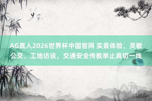 AG真人2026世界杯中国官网 实景体验、灵敏公交、工地访谈,交通安全传教举止真切一线