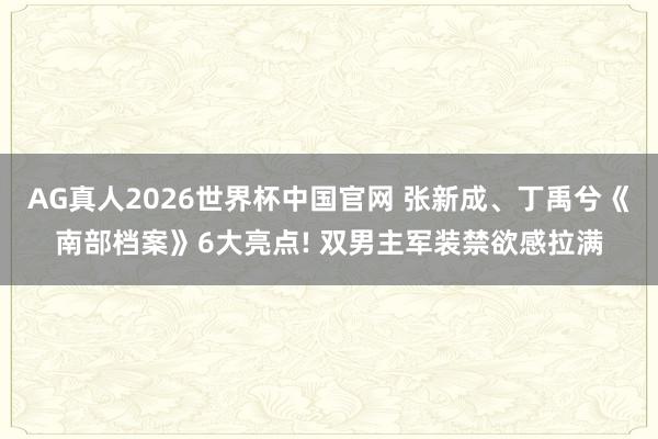 AG真人2026世界杯中国官网 张新成、丁禹兮《南部档案》6大亮点! 双男主军装禁欲感拉满