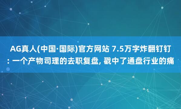 AG真人(中国·国际)官方网站 7.5万字炸翻钉钉: 一个产物司理的去职复盘， 戳中了通盘行业的痛