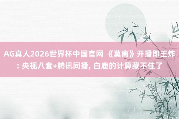 AG真人2026世界杯中国官网 《莫离》开播即王炸: 央视八套+腾讯同播， 白鹿的计算藏不住了