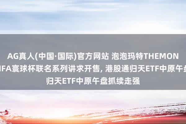 AG真人(中国·国际)官方网站 泡泡玛特THEMONSTERS与FIFA寰球杯联名系列讲求开售, 港股通归天ETF中原午盘抓续走强