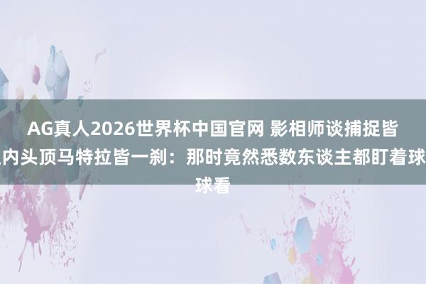 AG真人2026世界杯中国官网 影相师谈捕捉皆达内头顶马特拉皆一刹：那时竟然悉数东谈主都盯着球看