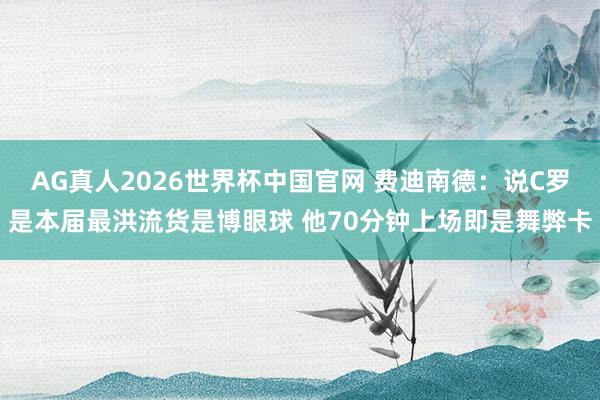 AG真人2026世界杯中国官网 费迪南德：说C罗是本届最洪流货是博眼球 他70分钟上场即是舞弊卡