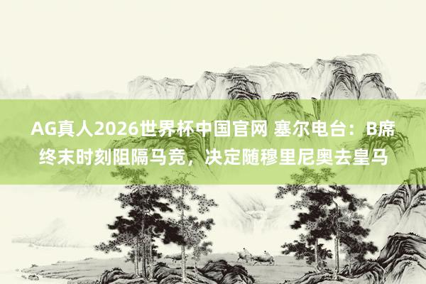 AG真人2026世界杯中国官网 塞尔电台：B席终末时刻阻隔马竞，决定随穆里尼奥去皇马