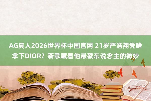 AG真人2026世界杯中国官网 21岁严浩翔凭啥拿下DIOR？新歌藏着他最戳东说念主的微妙